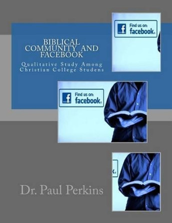 Biblical Community in Facebook Community: A Qualitative Study Among Christian College Students by Dr Paul W Perkins 9781499569728