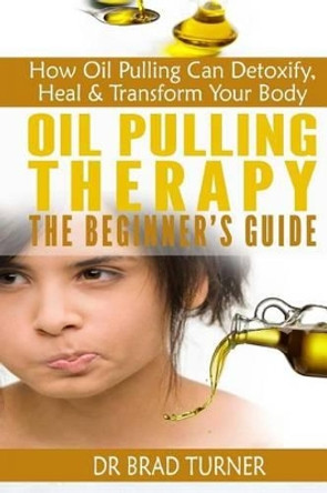 Oil Pulling Therapy The Beginner's Guide: How Oil Pulling Can Detoxify, Heal & Transform Your Body by Dr Brad Turner 9781499745610