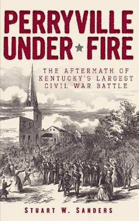 Perryville Under Fire: The Aftermath of Kentucky's Largest Civil War Battle by Stuart W Sanders 9781540206879