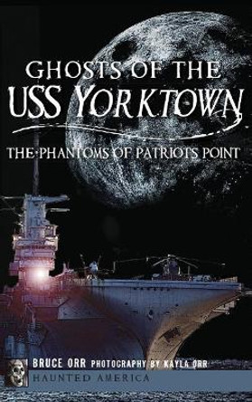 Ghosts of the USS Yorktown: The Phantoms of Patriots Point by Bruce Orr 9781540207647