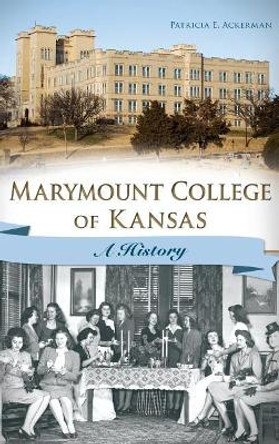 Marymount College of Kansas: A History by Patricia E Ackerman 9781540210647