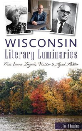 Wisconsin Literary Luminaries: From Laura Ingalls Wilder to Ayad Akhtar by Jim Higgins 9781540215437
