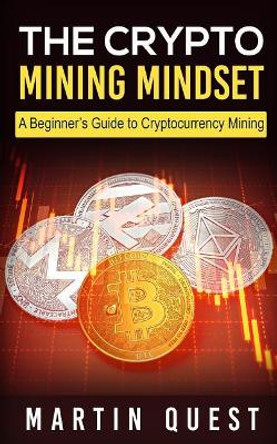 The Crypto Mining Mindset: A Beginner's Guide to Cryptocurrency Mining by Martin Quest 9781717559456