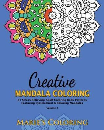 Creative Mandala Coloring: 51 Stress-Relieving Adult Coloring Book Patterns Featuring Symmetrical & Relaxing Mandalas (Volume 3) by Marie's Coloring 9781519233011