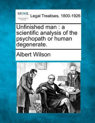 Unfinished Man: A Scientific Analysis of the Psychopath or Human Degenerate. by Albert Wilson 9781240125678