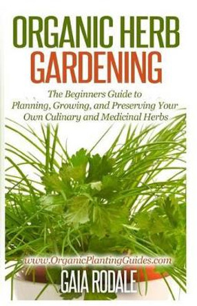 Organic Herb Gardening: The Beginners Guide to Planning, Growing, and Preserving Your Own Culinary and Medicinal Herbs by Gaia Rodale 9781500366438