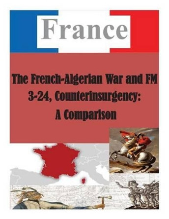 The French-Algerian War and FM 3-24, Counterinsurgency: A Comparison by U S Army Command and General Staff Coll 9781500383039