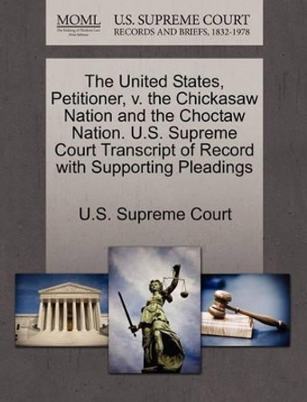 The United States, Petitioner, V. the Chickasaw Nation and the Choctaw Nation. U.S. Supreme Court Transcript of Record with Supporting Pleadings by U S Supreme Court 9781270361411