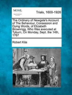 The Ordinary of Newgate's Account of the Behaviour, Consession and Dying Words, of Elizabeth Brownrigg, Who Was Executed at Tyburn, on Monday, Sept. the 14th, 1767 by Robert Kite 9781275075528
