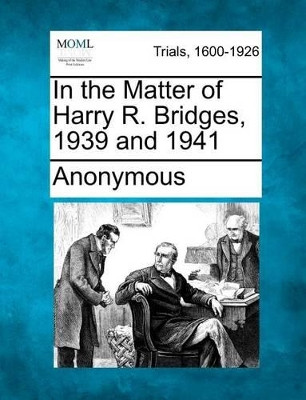 In the Matter of Harry R. Bridges, 1939 and 1941 by Anonymous 9781275554009
