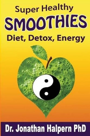 Super Healthy Smoothies for Wellness, Detox, Diet & Energy: Nutritionally, Energetically & Seasonally Balanced Smoothie System by Jonathan Halpern Phd 9781532784606