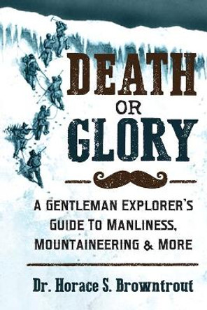 Death or Glory!: A Gentleman Explorer's Guide to Manliness, Mountaineering, and More by Horace S Browntrout 9781532949562