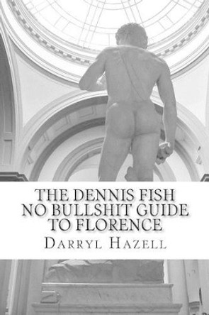 The Dennis Fish No Bullshit Guide to Florence: A Five Day Rampage. by MR Darryl John Hazell 9781533452535