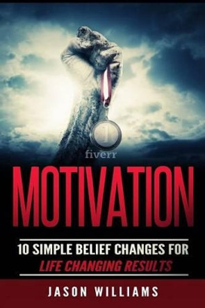 Motivation: 10 Simple Belief Changes for Life Changing Results by Research Analyst Jason Williams 9781534603349