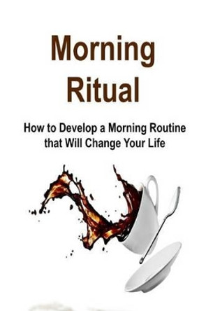 Morning Ritual: How to Develop a Morning Routine That Will Change Your Life: Morning Ritual, Morning Routine, Early Start, Morning Ritual Book, Morning Ritual Tips by James Derici 9781534605930