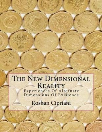 The New Dimensional Reality: Experiences Of Alternate Dimensions Of Existence by Roshan Cipriani 9781533092090