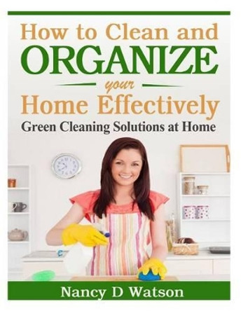 How to Clean and Organize Your Home Effectively: Green Cleaning Solutions at Home by Nancy D Watson 9781495245497