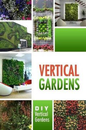 Vertical Gardens - DIY Vertical Gardens: The Do It Yourself Step-By-Step Vertical Garden Playbook by Beth White 9781500799373