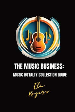 The Music Business: Music Royalty Collection Guide by Eli Rogers 9798869132109