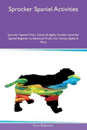 Sprocker Spaniel Activities Sprocker Spaniel Tricks, Games & Agility Includes: Sprocker Spaniel Beginner to Advanced Tricks, Fun Games, Agility and More by Victor Robertson 9781395864583