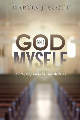 God and Myself: An Inquiry Into the True Religion by Martin J Scott 9781396322433