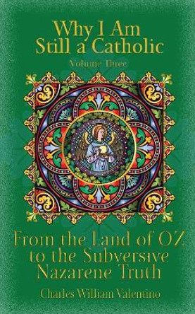 Why I Am Still a Catholic: From the Land of Oz to the Subversive Nazarene Truth by Charles William Valentino 9781544101255