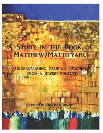 A Study in the Book of Matthew - The Teachings of Yeshua: Understanding the Life and Teachings of Yeshua From a Jewish Context by Rabbin/Dr Deborah Brandt 9798726036878