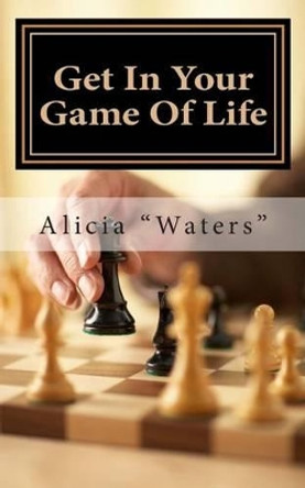 Get In Your Game Of Life: A Mini Guide For Finding Your Next Level Of Play & Rewriting Your Game Plan To Set Up A Winning Life by Alicia &quot;waters&quot; 9781495403040