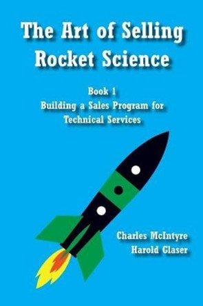The Art of Selling Rocket Science: Book 1. Building a Sales Program for Technical Services by Harold Glaser 9781496103321