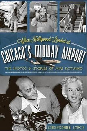 When Hollywood Landed at Chicago's Midway Airport: The Photos and Stories of Mike Rotunno by Christopher Lynch 9781609495923