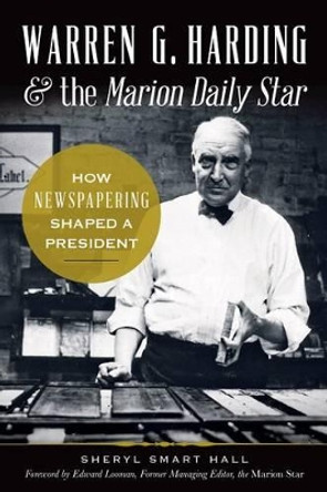 Warren G. Harding & the Marion Daily Star: How Newspapering Shaped a President by Sheryl Smart Hall 9781626194120
