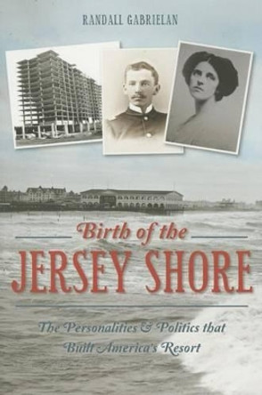 Birth of the Jersey Shore:: The Personalities & Politics That Built America's Resort by Randall Gabrielan 9781626197060
