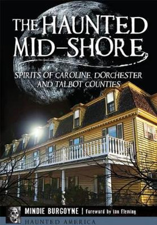 The Haunted Mid-Shore: Spirits of Caroline, Dorchester and Talbot Counties by Mindie Burgoyne 9781626198135