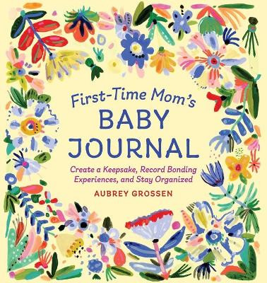 First-Time Mom's Baby Journal: Create a Keepsake, Record Bonding Experiences, and Stay Organized by Aubrey Grossen 9781646114603