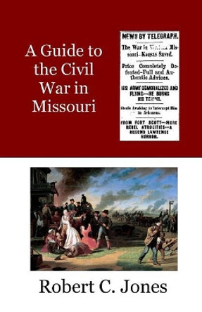 A Guide to the Civil War in Missouri by Robert C Jones 9781544887760