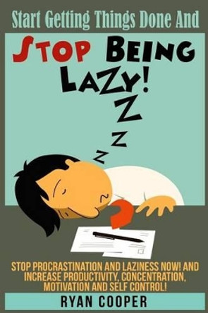 Stop Being Lazy: Start Getting Things Done And Stop Being Lazy! Stop Procrastination And Laziness NOW! And Increase Productivity, Concentration, Motivation And Self-Control! by Ryan Cooper 9781517014308