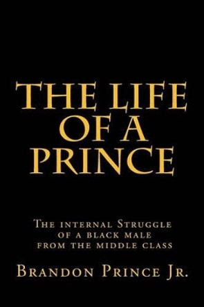 The life of a Prince: The internal Struggle of a black male from the middle class by Brandon Prince 9781503190177