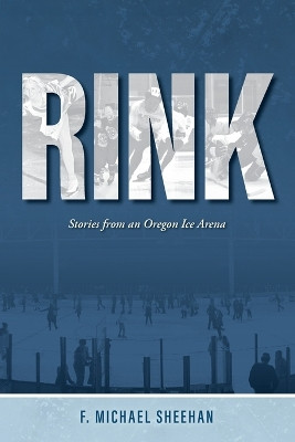 Rink: Stories from an Oregon Ice Arena by F Michael Sheehan 9798986790329