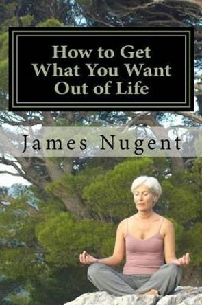 How to Get What You Want Out of Life by James Nugent 9781494855147