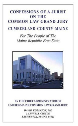 Confessions of a Jurist on the Common Law Grand Jury Cumberland County Maine: For The People of The Maine Republic Free State by David E Robinson 9781499243666