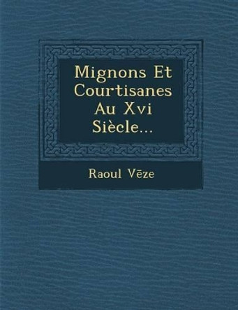 Mignons Et Courtisanes Au XVI Siecle... by Raoul V Ze 9781286969380