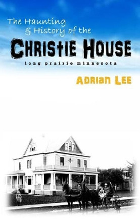 The Haunting and History of the Christie House: Long Prairie, Minnesota by Adrian Lee 9781517469740