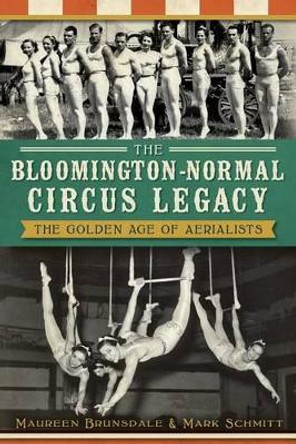 The Bloomington-Normal Circus Legacy: The Golden Age of Aerialists by Maureen Brunsdale 9781609497101