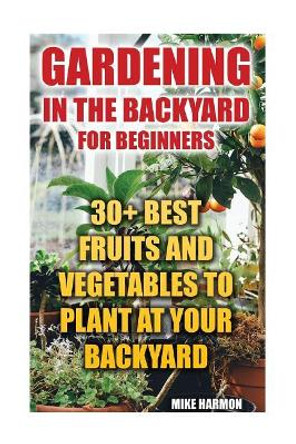 Gardening in the Backyard for Beginners: 30+ Best Fruits and Vegetables to Plant at Your Backyard: (Gardening Books, Better Homes Gardens) by Mike Harmon 9781544661544