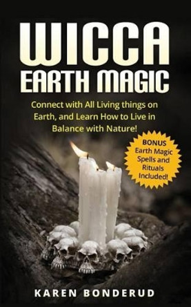 Wicca Earth Magic: Connect with All Living Things on Earth, and Learn How to Live in Balance with Nature! Bonus Earth Magic Spells and Rituals Included! by Karen Bonderud 9781533163974