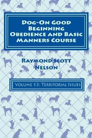 Dog-On Good Beginning Obedience and Basic Manners Course Volume 13: Volume 13: Territorial Issues by Raymond Scott Nelson 9781533328748