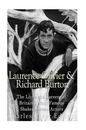 Laurence Olivier and Richard Burton: The Lives and Careers of Britain's Most Famous Shakespearean Actors by Charles River Editors 9781536811148