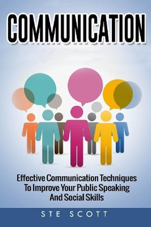 Communication: Effective Communication Techniques to Improve Your Public Speaking and Social Skills by Ste Scott 9781537102900