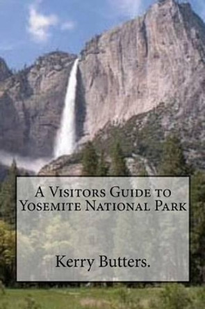 A Visitors Guide to Yosemite National Park. by Kerry Butters 9781539101147