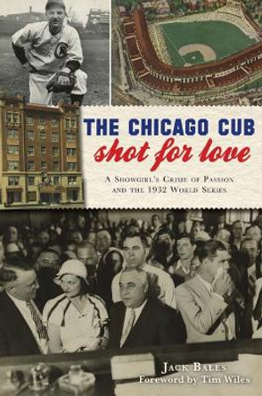 The Chicago Cub Shot for Love: A Showgirl's Crime of Passion and the 1932 World Series by Jack Bales 9781467148481